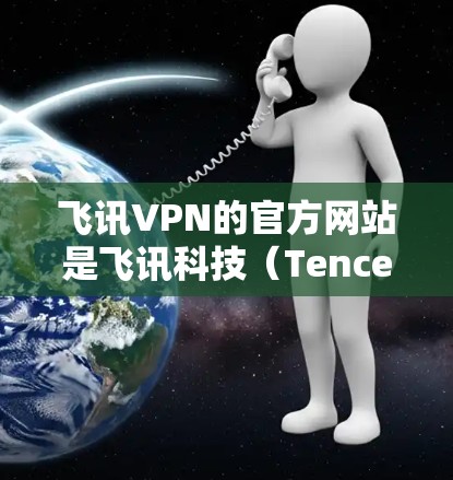 飞讯VPN的官方网站是飞讯科技（Tencent）的官方网站。以下是关于飞讯VPN的信息