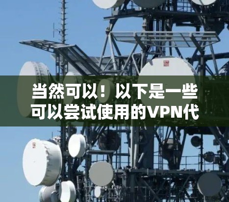 当然可以！以下是一些可以尝试使用的VPN代理，供您参考