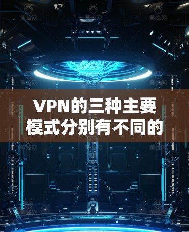 VPN的三种主要模式分别有不同的功能和使用限制，以下是详细的解释