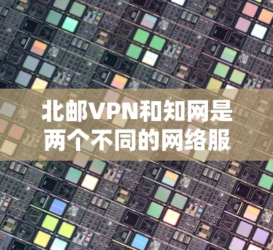 北邮VPN和知网是两个不同的网络服务，但都与中国的互联网和网络平台相关。以下是对这两个服务的简要介绍
