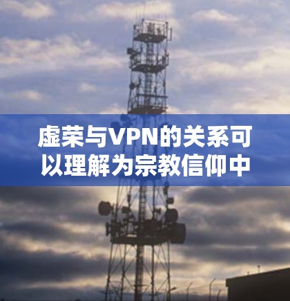 虚荣与VPN的关系可以理解为宗教信仰中的虚荣感问题。虚荣通常指人们因为满足于暂时的满足而感到满足，但这种虚荣可能并不真正有助于提升个人价值，甚至可能带来负面影响