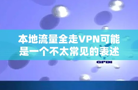 本地流量全走VPN可能是一个不太常见的表述，但可以理解为用户希望在本地使用流量，但又通过VPN来访问外部的网站或应用。这是非常常见的安全和隐私考虑，尤其是在远程访问或使用外部服务时