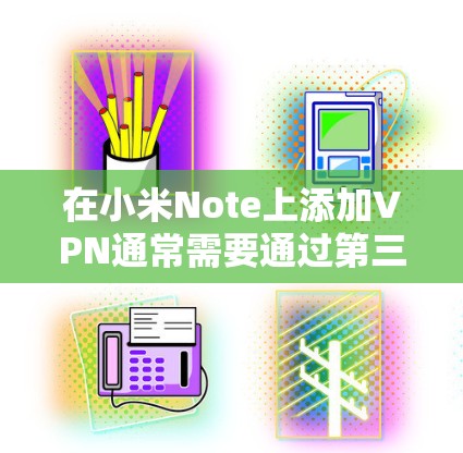 在小米Note上添加VPN通常需要通过第三方应用或服务，但需要谨慎操作，确保安全。以下是一些步骤和注意事项
