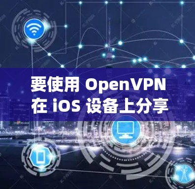 要使用 OpenVPN 在 iOS 设备上分享热点,可以按照以下步骤操作 要使用 OpenVPN 在 iOS 设备上分享热点,可以按照以下步骤操作