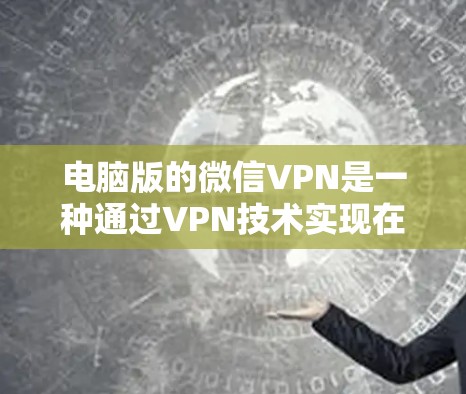 电脑版的微信VPN是一种通过VPN技术实现在线视频或文件传输的功能，帮助用户在电脑上进行高效、安全的在线交流和视频观看。以下是详细介绍