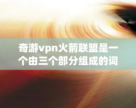 奇游vpn火箭联盟是一个由三个部分组成的词语组，可能有以下几种解释