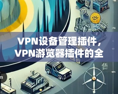 VPN设备管理插件，VPN游览器插件的全面解决方案