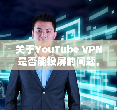 关于YouTube VPN是否能投屏的问题，需要根据具体情况来判断。以下是几个可能的原因和解决方法