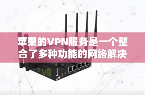 苹果的VPN服务是一个整合了多种功能的网络解决方案，旨在提供加密、端到端传输和多设备连接的网络服务。以下是其主要特点和功能
