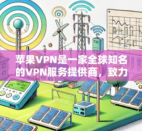 苹果VPN是一家全球知名的VPN服务提供商，致力于为用户提供安全、可靠的网络访问体验。以下是关于苹果VPN的国内地址及相关信息