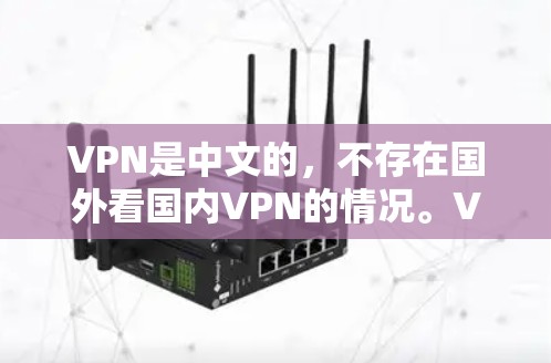 VPN是中文的,不存在国外看国内VPN的情况。VPN是指通过互联网实现的VPN服务,它主要提供一种安全的网络传输方式,让用户可以访问外部的网络资源 VPN是中文的,不存在国外看国内VPN的情况。VPN是指通过互联网实现的VPN服务,它主要提供一种安全的网络传输方式,让用户可以访问外部的网络资源