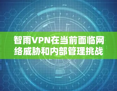 智雨VPN在当前面临网络威胁和内部管理挑战的情况下，其独立性存在一定的问题。以下是对其独立性的分析和可能的解决方案