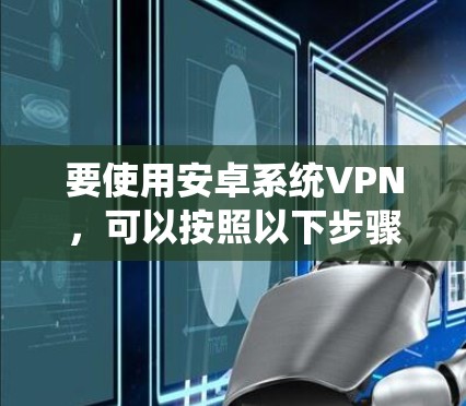 要使用安卓系统VPN，可以按照以下步骤进行