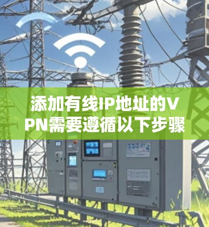 添加有线IP地址的VPN需要遵循以下步骤