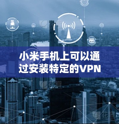 小米手机上可以通过安装特定的VPN软件来实现连接到外部网络。下面是小米手机挂VPN的操作步骤