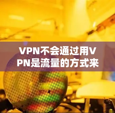 VPN不会通过用VPN是流量的方式来消耗流量。VPN主要是用于安全性和隐私性的目的，而不是增加流量。但如果使用不当，可能会导致连接速度下降或误点等问题，但这些并不是VPN本身承担的责任
