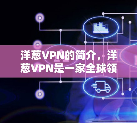 洋葱VPN的简介，洋葱VPN是一家全球领先的VPN服务提供商，专注于为用户提供安全、高效和个性化的内容传输服务。洋葱VPN的核心竞争力在于其强大的网络设备、先进的技术以及对用户的全面保护