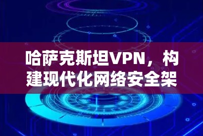 哈萨克斯坦VPN，构建现代化网络安全架构的创新实践