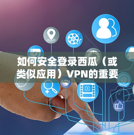 如何安全登录西瓜（或类似应用）VPN的重要性