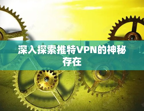 深入探索推特VPN的神秘存在
