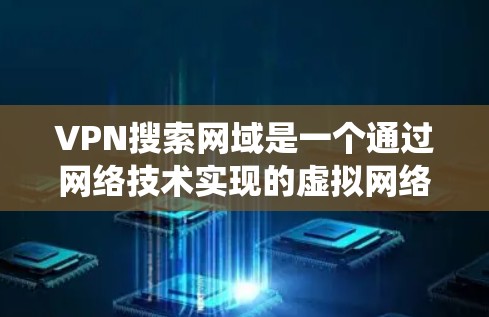 VPN搜索网域是一个通过网络技术实现的虚拟网络连接，允许用户在不直接与原网络通信的情况下，通过一个虚拟的网络连接到目标网络。以下是一个系统性的学习步骤，帮助你掌握VPN的使用方法
