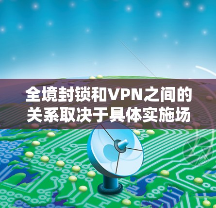 全境封锁和VPN之间的关系取决于具体实施场景，但可以总结为
