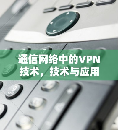 通信网络中的VPN技术，技术与应用的深度解析