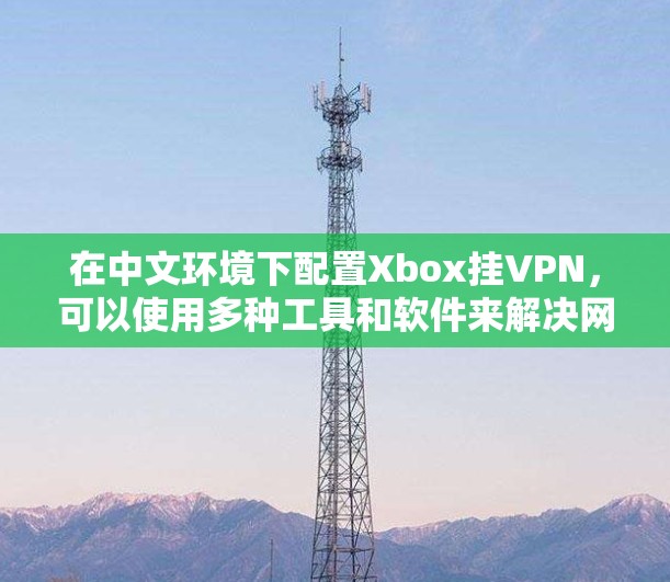 在中文环境下配置Xbox挂VPN，可以使用多种工具和软件来解决网络连接问题。以下是一些步骤和工具的建议，帮助你配置Xbox挂VPN并确保网络连接稳定