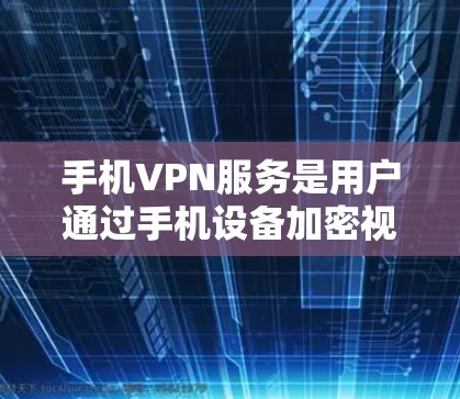手机VPN服务是用户通过手机设备加密视频或文件的工具，旨在吸引用户使用云服务。以下是对这些服务的详细分析和推荐