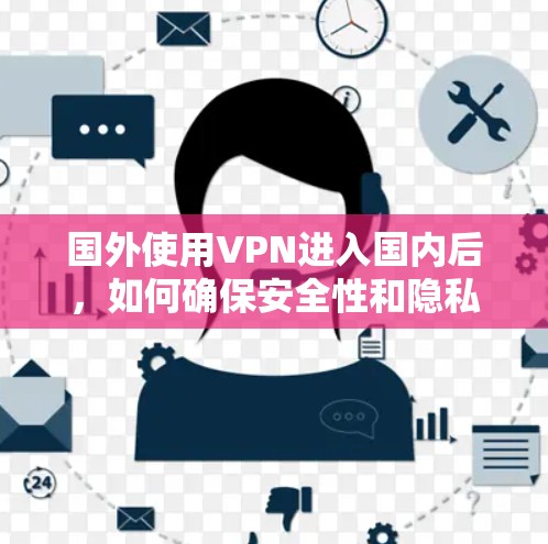 国外使用VPN进入国内后，如何确保安全性和隐私保护，以及如何处理使用后的问题，是需要仔细考虑的。以下是一些关键点和建议，帮助你更好地理解和使用国内的网络服务
