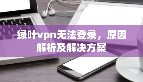 绿叶vpn无法登录，原因解析及解决方案