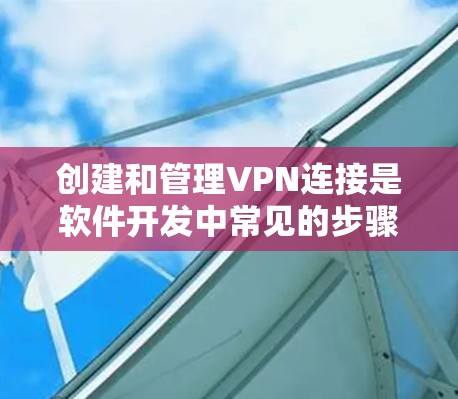 创建和管理VPN连接是软件开发中常见的步骤之一。阿里云提供了多种解决方案和工具，您可以根据需求选择合适的工具来创建和管理VPN连接。以下是一些步骤和方法，您可以参考