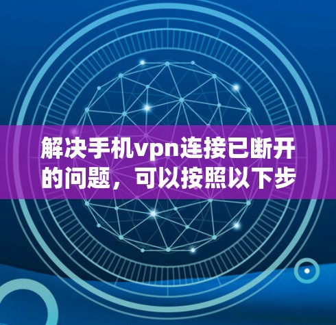 解决手机vpn连接已断开的问题，可以按照以下步骤进行