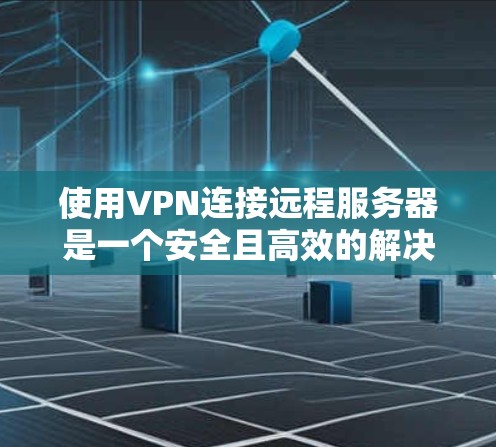 使用VPN连接远程服务器是一个安全且高效的解决方案，以下是详细的步骤指南