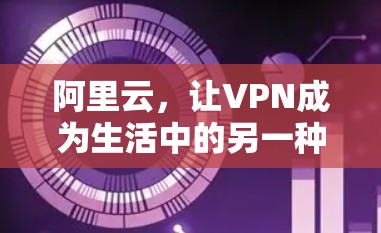 阿里云，让VPN成为生活中的另一种方式