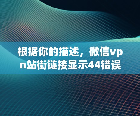 根据你的描述，微信vpn站街链接显示44错误，可能不存在。以下是逐步的解决方案