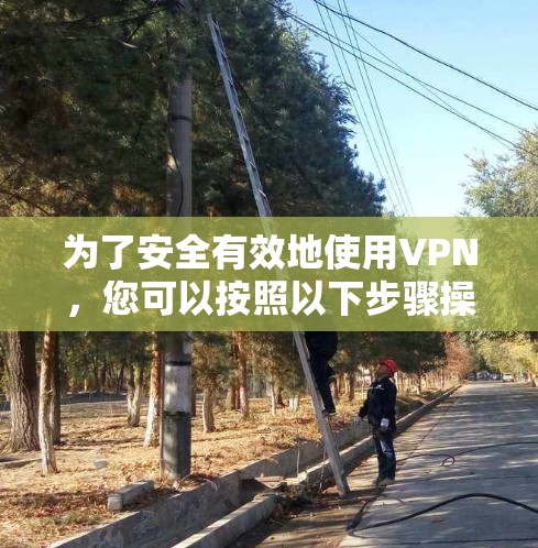为了安全有效地使用VPN，您可以按照以下步骤操作