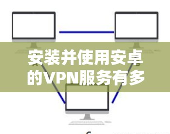 安装并使用安卓的VPN服务有多种方式，以下是一些常见的免费选项