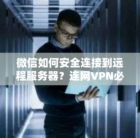 微信如何安全连接到远程服务器？连网VPN必走的这一步
