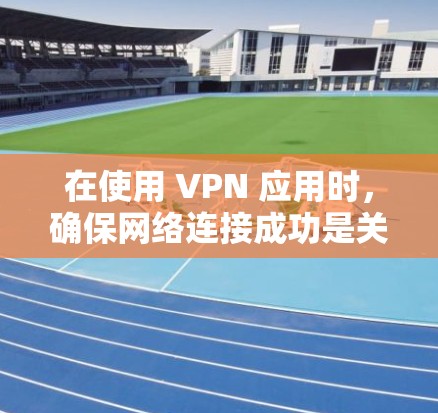 在使用 VPN 应用时，确保网络连接成功是关键步骤。以下是一些步骤和注意事项，帮助您顺利连接到 VPN 应用