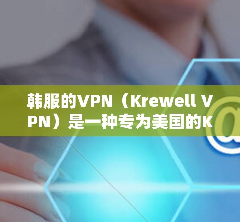 韩服的VPN（Krewell VPN）是一种专为美国的Krewell VPN平台设计的VPN服务，主要面向美国玩家和游戏服务器环境。以下是关于支持韩服VPN的使用指南和注意事项