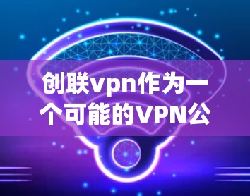 创联vpn作为一个可能的VPN公司名称，其合法性需要通过以下步骤进行评估