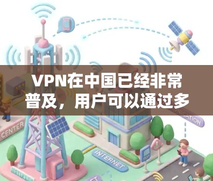 VPN在中国已经非常普及，用户可以通过多个平台访问多样化的内容。以下是一些主要的VPN服务和方法