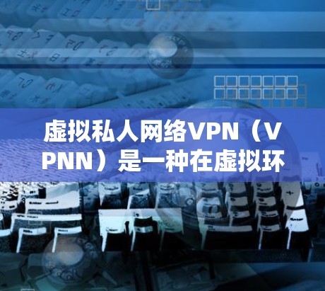 虚拟私人网络VPN（VPNN）是一种在虚拟环境中运行VPN的技术，通常用于在虚拟机或云环境中实现VPN功能。以下是一些步骤和方法，帮助您在虚拟私人网络环境中下载和使用VPN