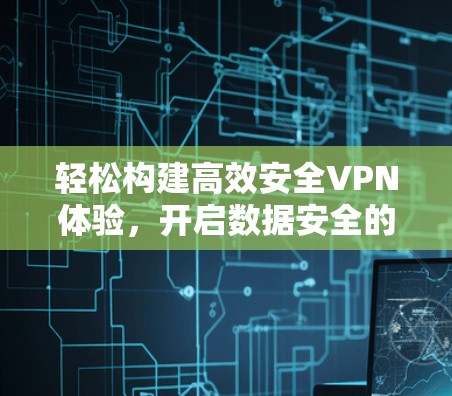 轻松构建高效安全VPN体验，开启数据安全的新篇章
