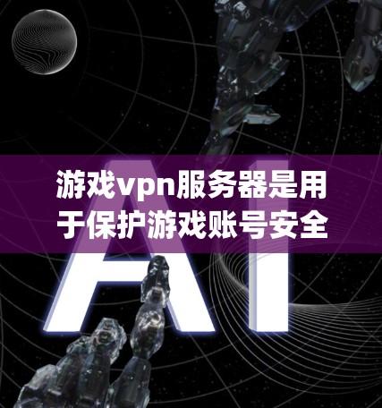 游戏vpn服务器是用于保护游戏账号安全的高级软件系统，主要为游戏账号提供安全保护功能。以下是对游戏vpn服务器的详细分析