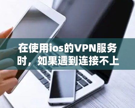 在使用ios的VPN服务时，如果遇到连接不上或访问不了网站的问题，特别是涉及到韩国地区，可能需要考虑以下几点