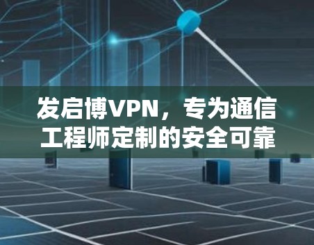 发启博VPN,专为通信工程师定制的安全可靠的网络服务 发启博VPN,专为通信工程师定制的安全可靠的网络服务