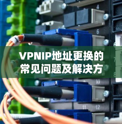 VPNIP地址更换的常见问题及解决方案