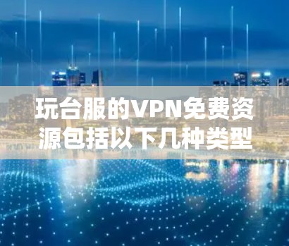 玩台服的VPN免费资源包括以下几种类型，每种类型各有其特点和使用方法
